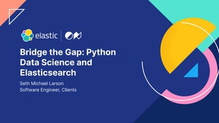 1
Bridge the Gap: Python
Data Science and
Elasticsearch
Seth Michael Larson
Software Engineer, Clients
 