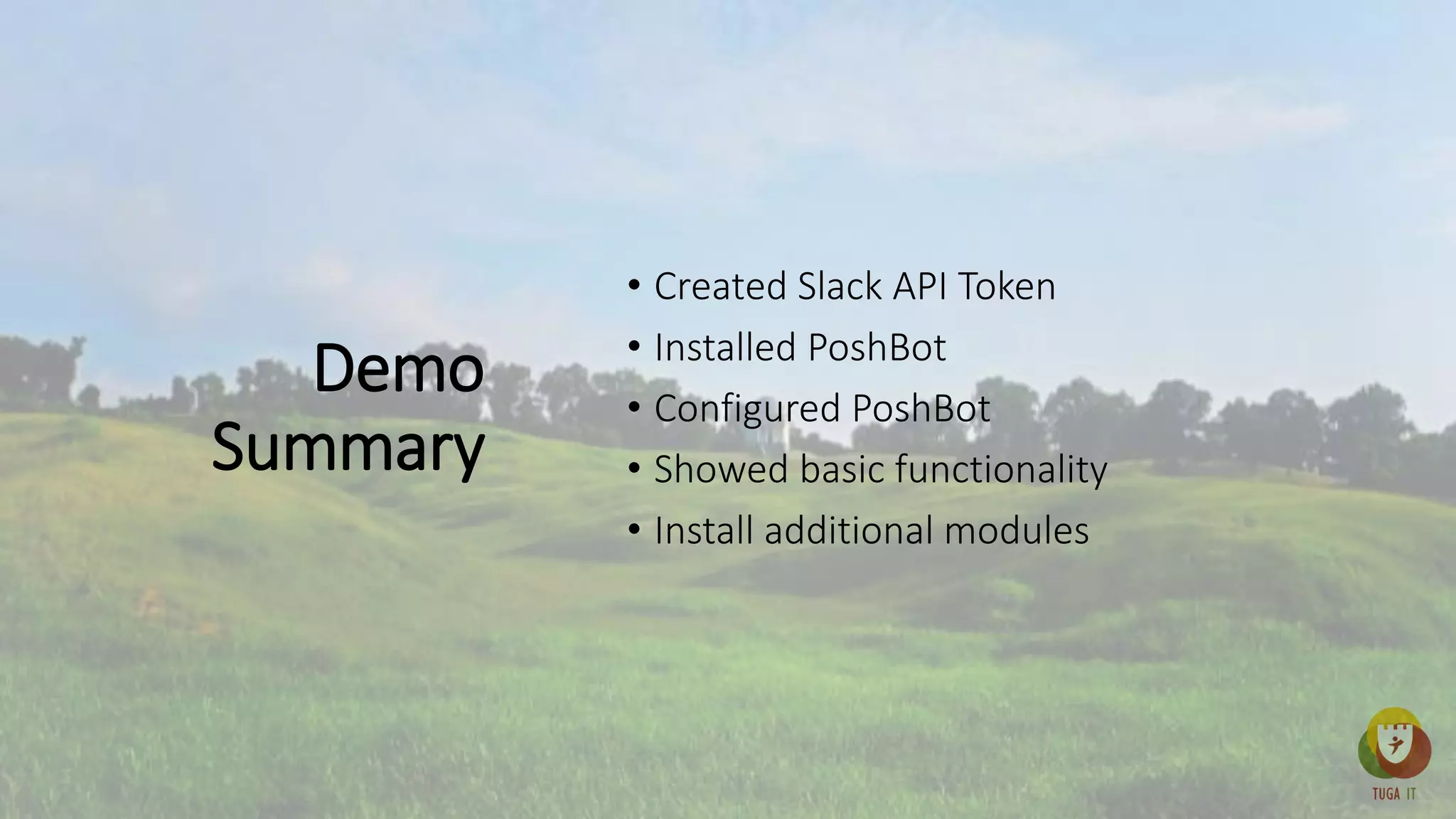 Demo
Summary
• Created Slack API Token
• Installed PoshBot
• Configured PoshBot
• Showed basic functionality
• Install additional modules
 