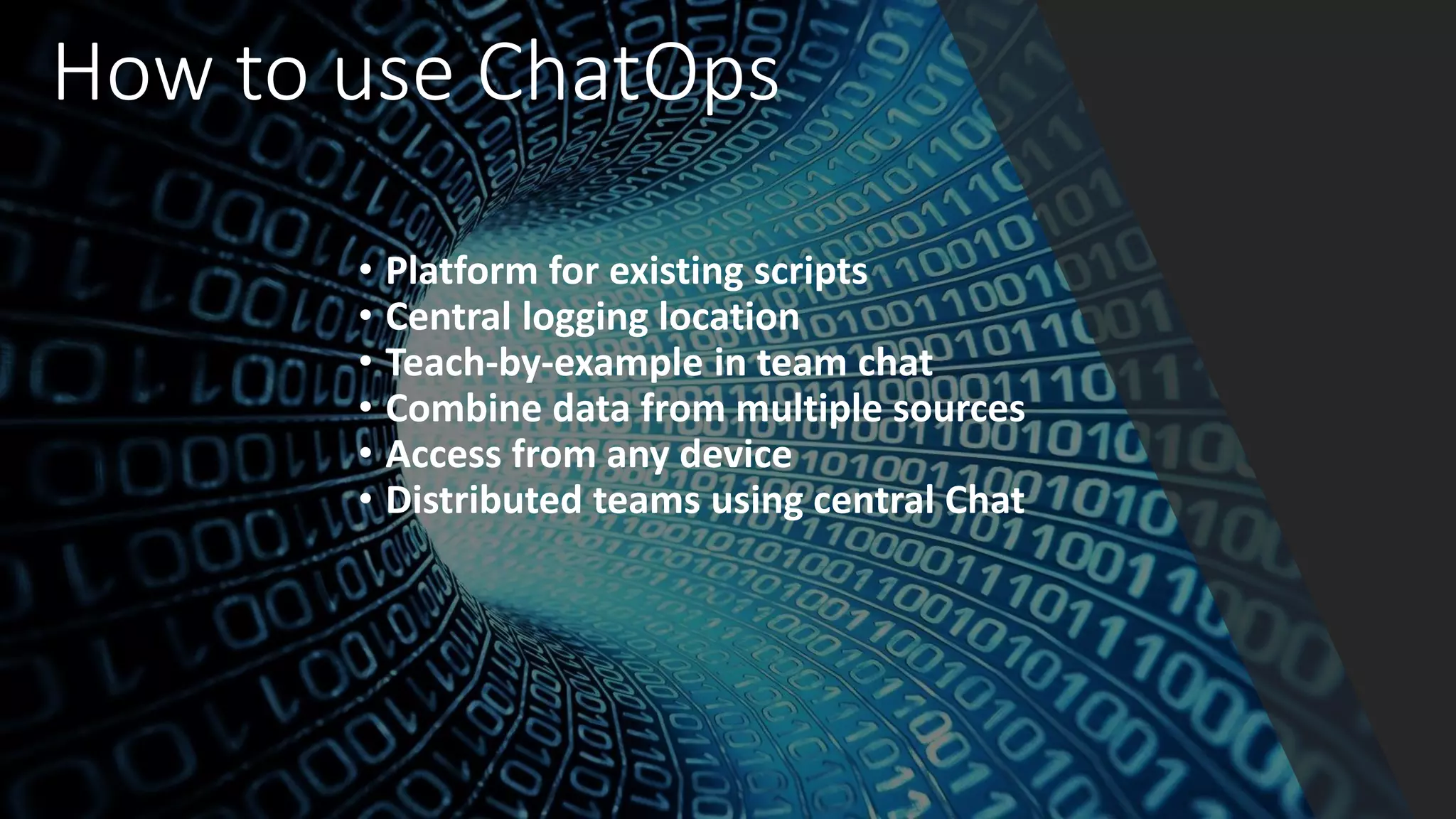 • Platform for existing scripts
• Central logging location
• Teach-by-example in team chat
• Combine data from multiple sources
• Access from any device
• Distributed teams using central Chat
How to use ChatOps
 