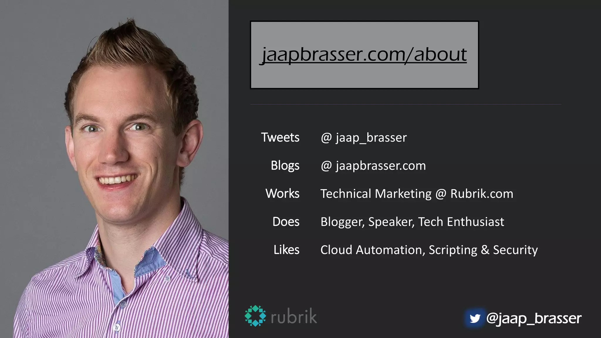 @jaap_brasser
jaapbrasser.com/about
Tweets
Blogs
Works
Does
Likes
@ jaap_brasser
@ jaapbrasser.com
Technical Marketing @ Rubrik.com
Blogger, Speaker, Tech Enthusiast
Cloud Automation, Scripting & Security
 