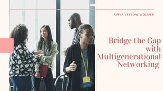 AVIVA LEEBOW WOLMER
Bridge the Gap
with
Multigenerational
Networking
 