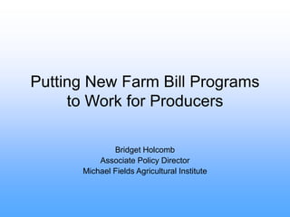 Putting New Farm Bill Programs
to Work for Producers
Bridget Holcomb
Associate Policy Director
Michael Fields Agricultural Institute
 