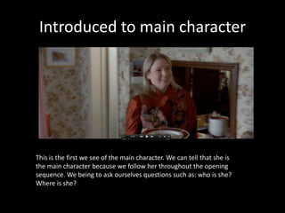 Introduced to main character

This is the first we see of the main character. We can tell that she is
the main character because we follow her throughout the opening
sequence. We being to ask ourselves questions such as: who is she?
Where is she?

 