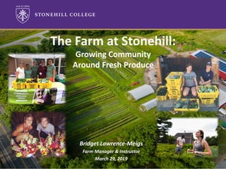 Bridget	Lawrence-Meigs
Farm	Manager	&	Instructor
March	29,	2019
The	Farm	at	Stonehill:
Growing	Community	
Around	Fresh	Produce
 