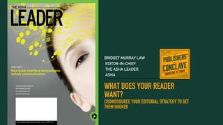WHAT DOES YOUR READER
WANT?
CROWDSOURCE YOUR EDITORIAL STRATEGY TO GET
THEM HOOKED
BRIDGET MURRAY LAW
EDITOR-IN-CHIEF
THE ASHA LEADER
ASHA
 