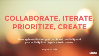 COLLABORATE, ITERATE, 
PRIORITIZE, CREATE 
How agile methodologies can boost creativity and 
productivity in an agency environment 
August 24, 2014 
 