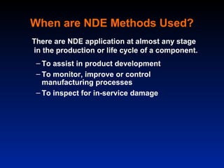 When are NDE Methods Used?
There are NDE application at almost any stage
in the production or life cycle of a component.
 – To assist in product development
 – To monitor, improve or control
   manufacturing processes
 – To inspect for in-service damage
 
