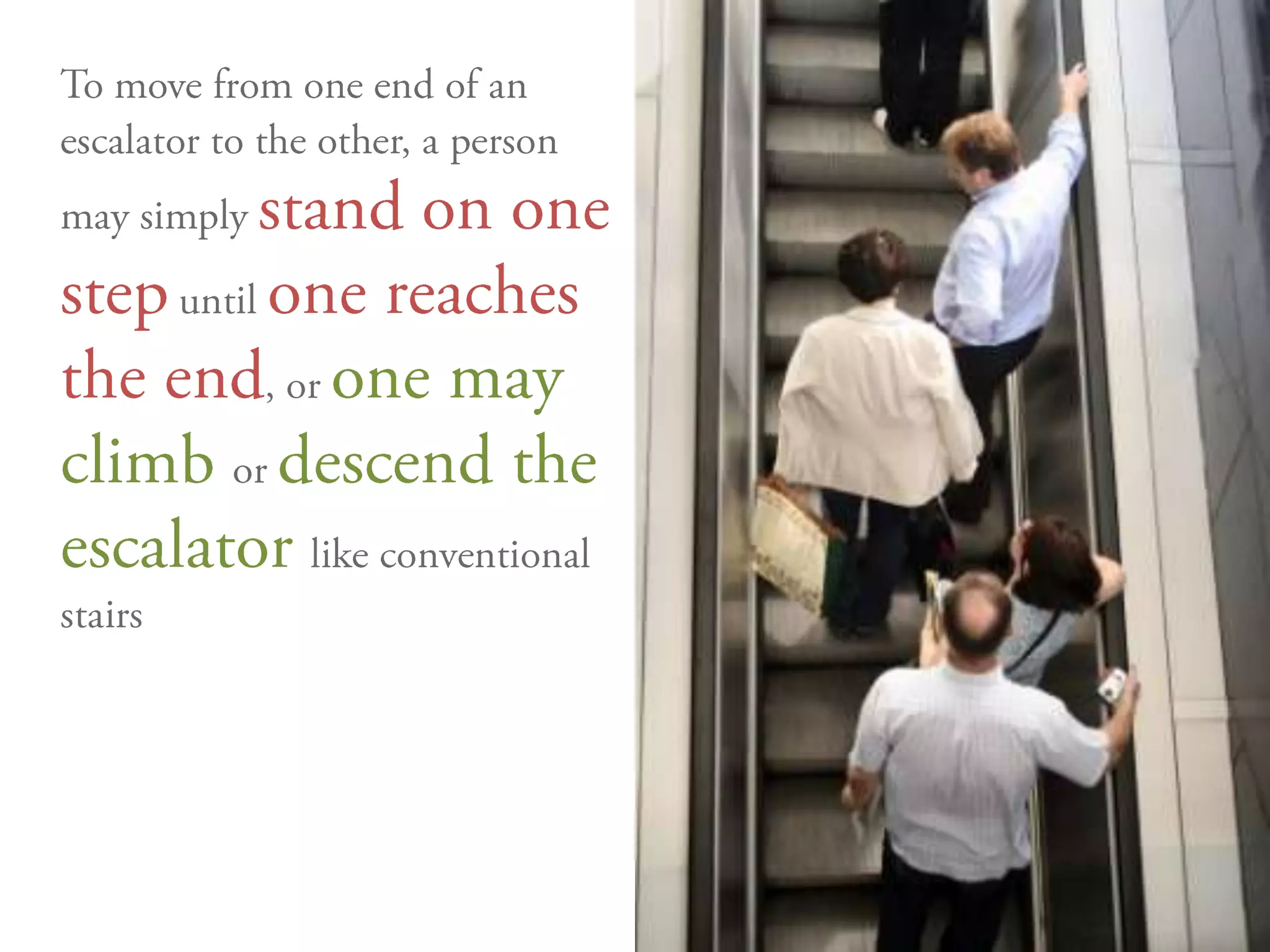 To move from one end of an escalator to the other, a person may simply stand on one step until one reaches the end, or one may climbor descend the escalatorlike conventional stairs