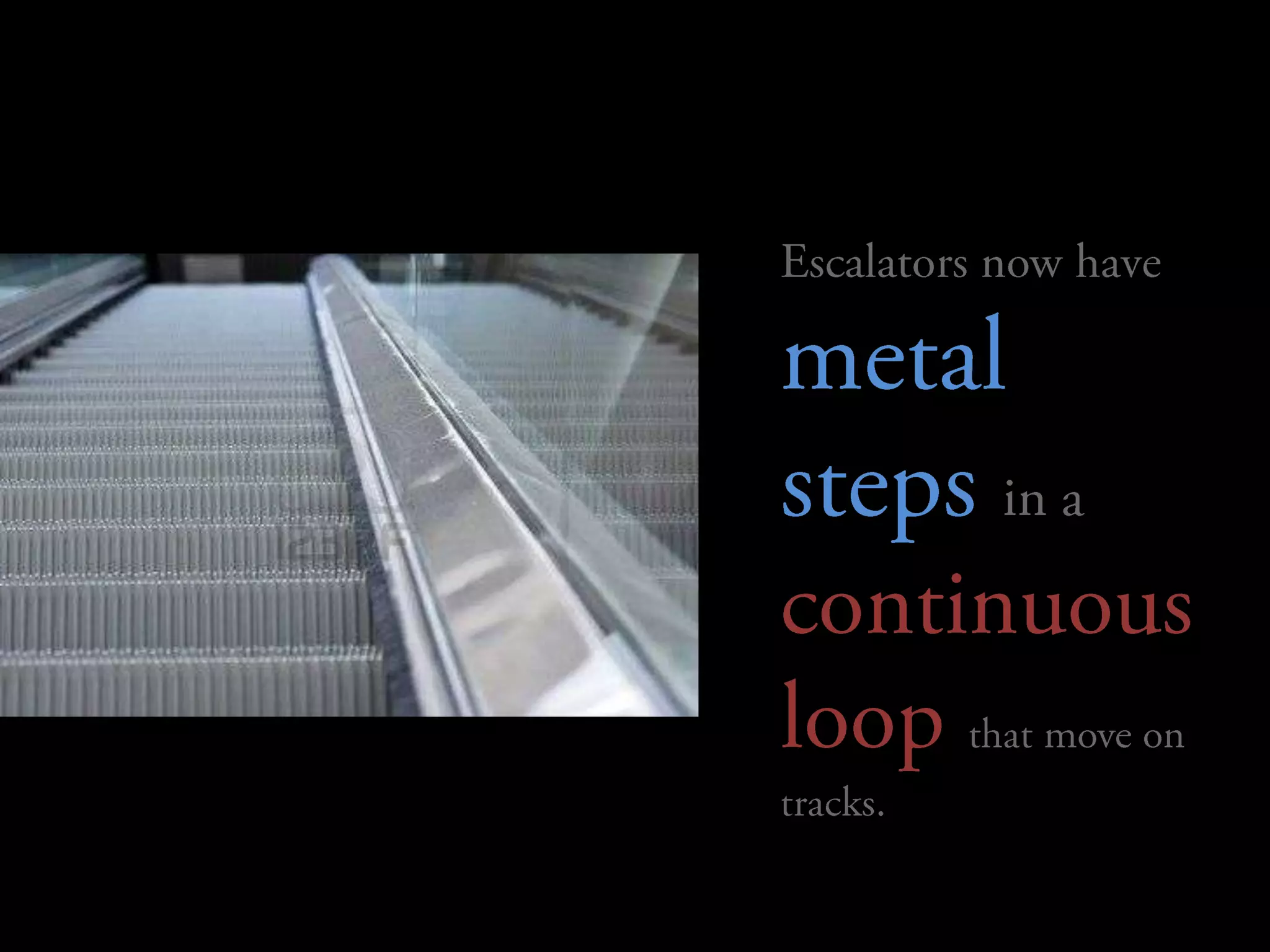 Escalators now have metal steps in a continuous loop that move on tracks. 