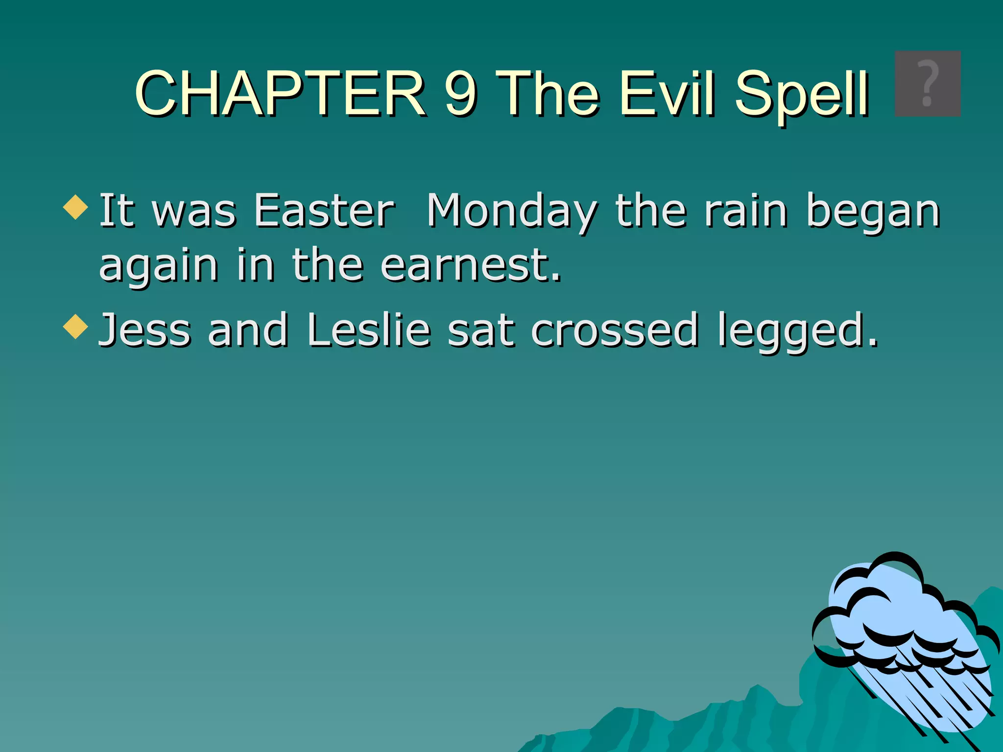 CHAPTER 9 The Evil Spell It was Easter  Monday the rain began again in the earnest. Jess and Leslie sat crossed legged. 