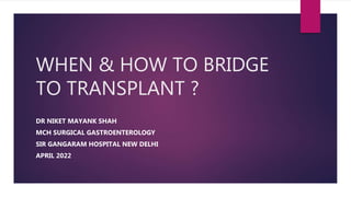WHEN & HOW TO BRIDGE
TO TRANSPLANT ?
DR NIKET MAYANK SHAH
MCH SURGICAL GASTROENTEROLOGY
SIR GANGARAM HOSPITAL NEW DELHI
APRIL 2022
 