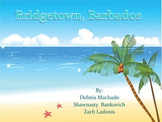 Bridgetown, Barbados By:  Delmis Machado  ShawnastyBankovich Zach Ladonis 