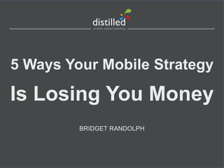 5 Ways Your Mobile Strategy

Is Losing You Money
BRIDGET RANDOLPH

 