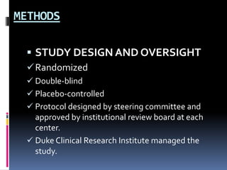 METHODS
 STUDY DESIGN AND OVERSIGHT
Randomized
 Double-blind
 Placebo-controlled
 Protocol designed by steering committee and
approved by institutional review board at each
center.
 Duke Clinical Research Institute managed the
study.
 