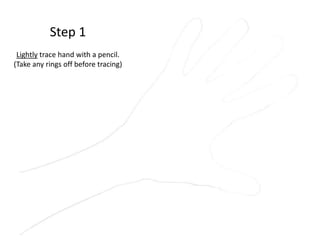 Step 1
Lightly trace hand with a pencil.
(Take any rings off before tracing)