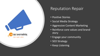 Reputation Repair
• Positive Stories
• Social Media Strategy
• Aggressive Content Marketing
• Reinforce core values and brand
story
• Engage your community
• SEO Strategy
• Keep Listening
 