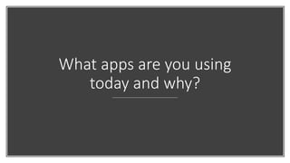 What apps are you using
today and why?
 
