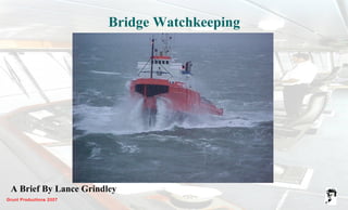 Grunt Productions 2007
Bridge Watchkeeping
A Brief By Lance Grindley
 