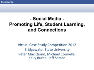 - Social Media -
Promoting Life, Student Learning,
       and Connections


   Virtual Case Study Competition 2012
       Bridgewater State University
   Peter Max Quinn, Michael Courville,
          Kelly Burne, Jeff Sarahs
 
