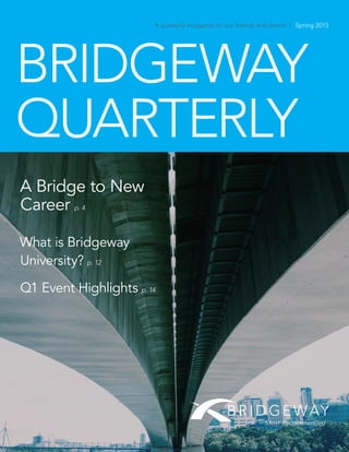 BRIDGEWAY
QUARTERLY
A Bridge to New
Career p. 4
What is Bridgeway
University? p. 12
Q1 Event Highlights p. 14
A quarterly magazine for our friends and clients | Spring 2015
 
