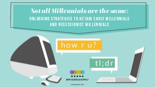 tNot all Millennials are the same:
Unlocking Strategies to retain early Millennials
and Recessionist Millennials
© BridgeWorks 2017
 