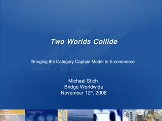 Two Worlds Collide Bringing the Category Captain Model to E-commerce   Michael Stich  Bridge Worldwide November 12 th , 2008 