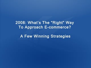 2008: What’s The “Right” Way  To Approach E-commerce?  A Few Winning Strategies 