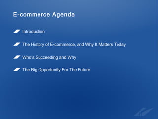 E-commerce Agenda Introduction The History of E-commerce, and Why It Matters Today Who’s Succeeding and Why The Big Opportunity For The Future 
