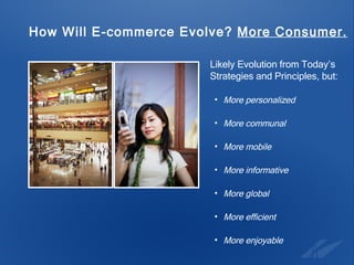 How Will E-commerce Evolve?  More Consumer.   Likely Evolution from Today’s Strategies and Principles, but: More personalized More communal More mobile More informative More global More efficient More enjoyable 