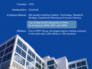 Top 25 Best Small Companies to Work  for in America (2006, 2007, and 2008) Part of WPP Group, the largest agency holding company in the world with 2,000 offices in 106 countries. Affiliation: 200 people including Creative, Technology, Research, Strategy, Experience Planning and Account Service. Employee Makeup: Cincinnati Headquarters: 1979 Founded: 