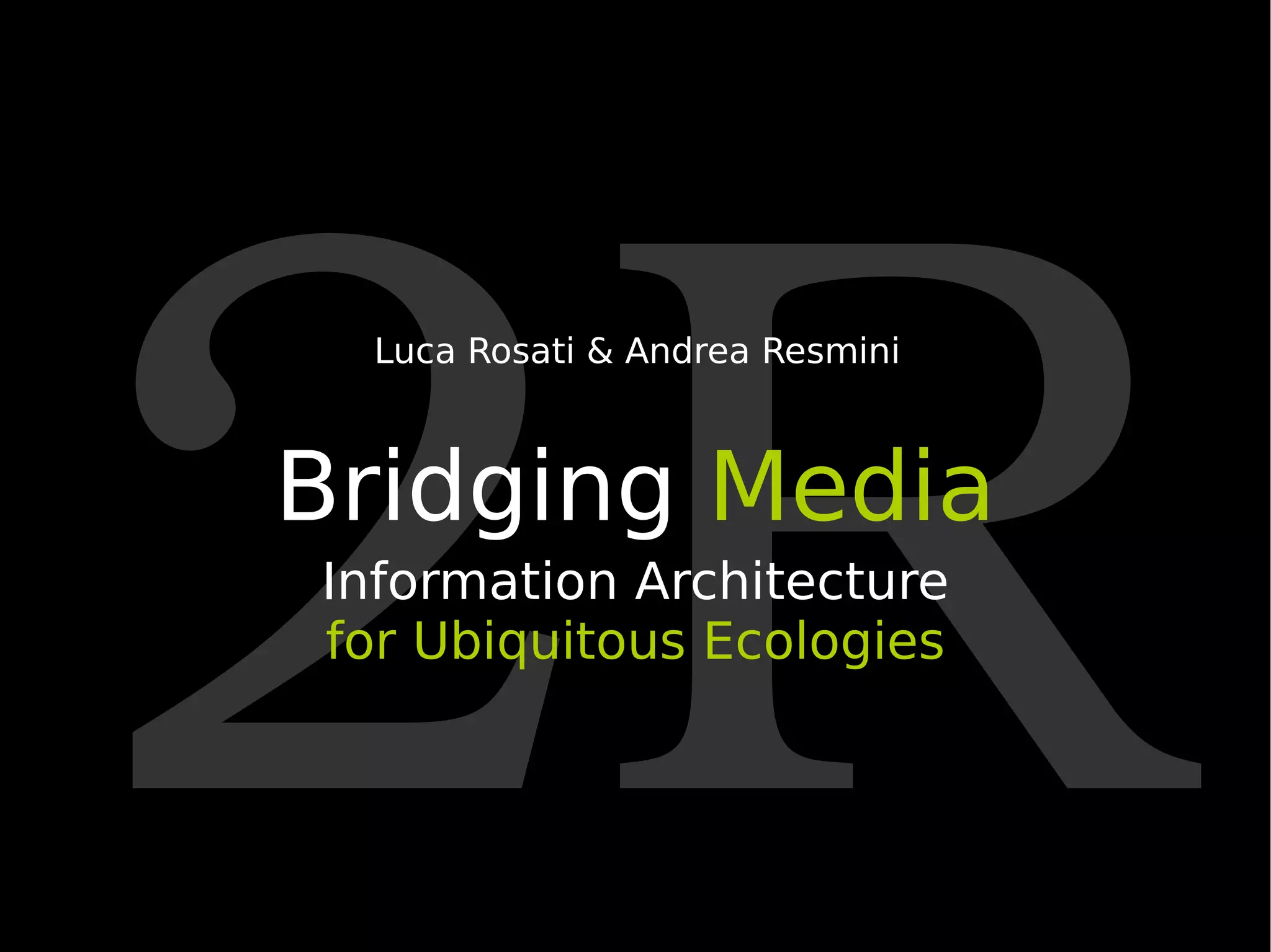 2R Bridging  Media Information Architecture for   Ubiquitous Ecologies Luca Rosati & Andrea Resmini 