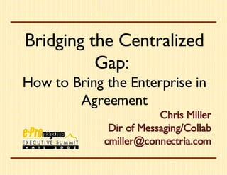 Bridging the Centralized Gap:  How to Bring the Enterprise in Agreement Chris Miller Dir of Messaging/Collab [email_address] 