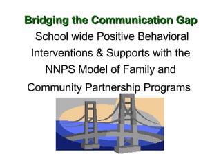 Bridging the Communication Gap  School wide Positive Behavioral Interventions & Supports with the NNPS Model of Family and Community Partnership Programs   