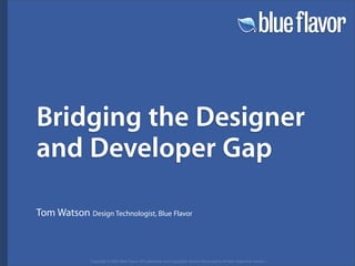 Bridging the Designer
and Developer Gap

Tom Watson Design Technologist, Blue Flavor



              Copyright © 2007 Blue Flavor. All trademarks and copyrights remain the property of their respective owners.