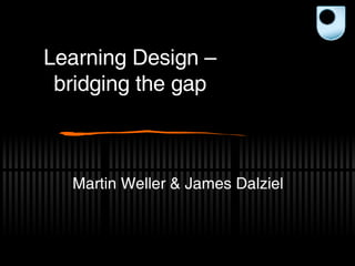 Learning Design – bridging the gap Martin Weller & James Dalziel 