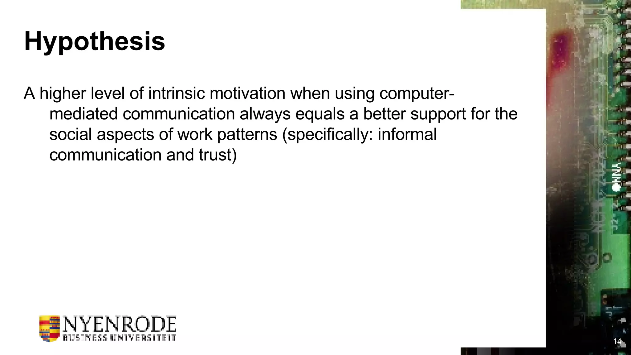 Hypothesis A higher level of intrinsic motivation when using computer-mediated communication always equals a better support for the social aspects of work patterns (specifically: informal communication and trust) 