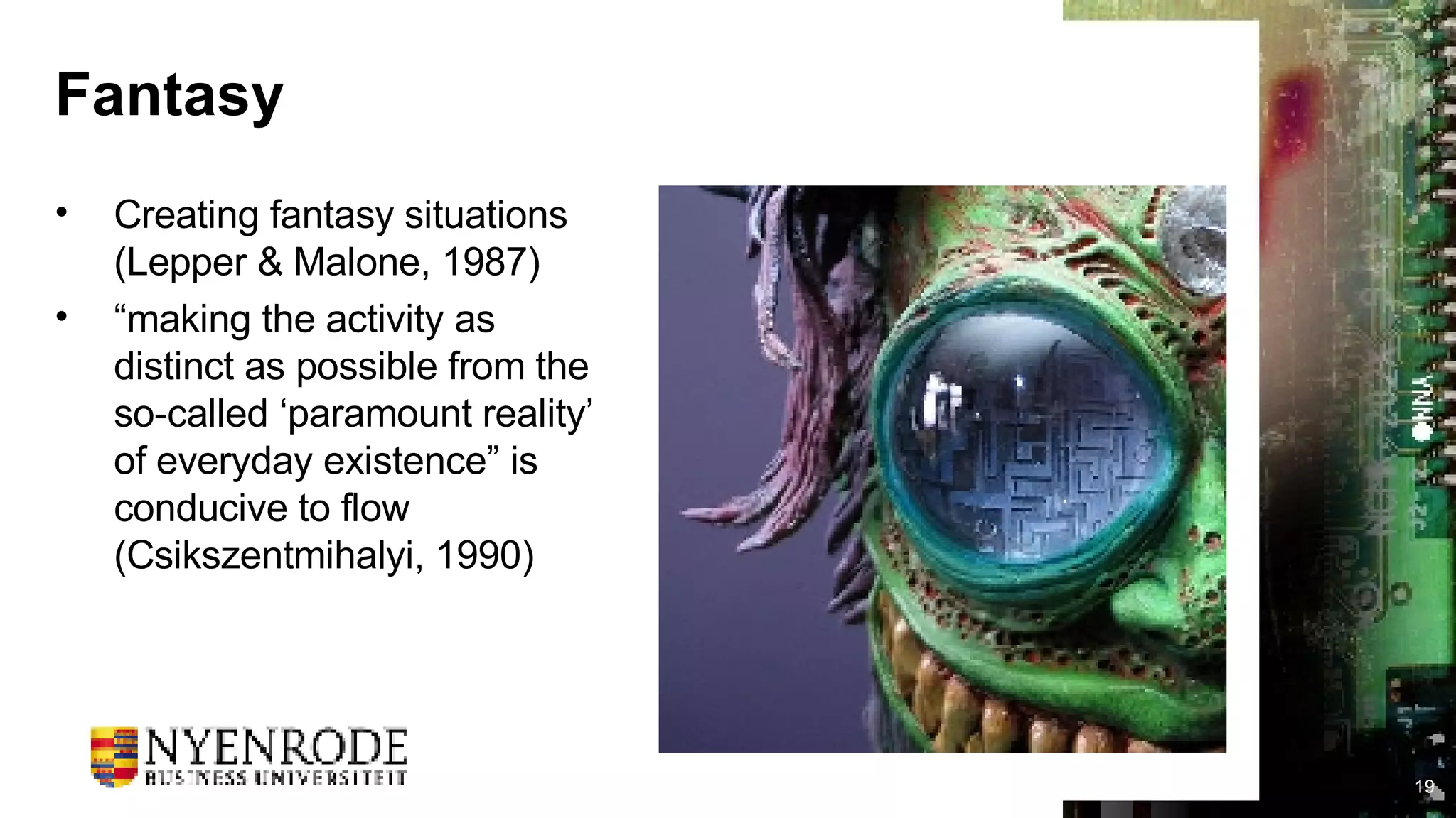 Fantasy Creating fantasy situations (Lepper & Malone, 1987) “ making the activity as distinct as possible from the so-called ‘paramount reality’ of everyday existence” is conducive to flow (Csikszentmihalyi, 1990) 