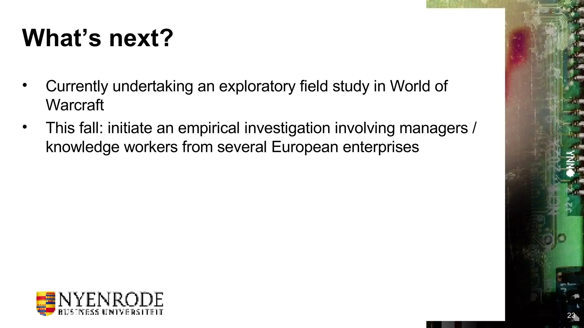 What’s next? Currently undertaking an exploratory field study in World of Warcraft This fall: initiate an empirical investigation involving managers / knowledge workers from several European enterprises 