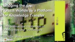 Bridging the gap: Virtual Worlds as a Platform for Knowledge Transfer Third International Conference on Communities and Technologies Michigan State University 