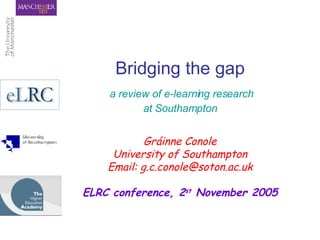 Bridging the gap   a review of e-learning research  at Southampton Gráinne Conole University of Southampton Email: g.c.conole@soton.ac.uk ELRC conference, 2 st  November 2005 
