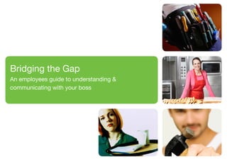 Bridging the Gap
An employees guide to understanding &
communicating with your boss




                                        BRIDGING THE GAP   |   1
 