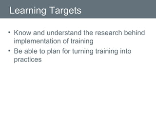 Learning Targets  Know and understand the research behind implementation of training Be able to plan for turning training into practices 