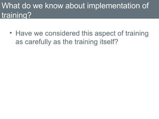 What do we know about implementation of training? Have we considered this aspect of training as carefully as the training itself? 