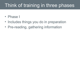 Think of training in three phases Phase I Includes things you do in preparation  Pre-reading, gathering information 