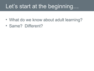 Let’s start at the beginning… What do we know about adult learning? Same?  Different? 