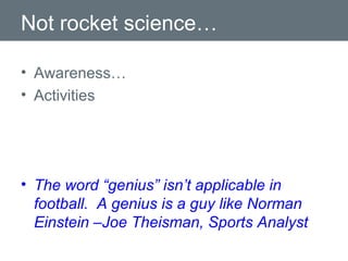 Not rocket science… Awareness… Activities The word “genius” isn’t applicable in football.  A genius is a guy like Norman Einstein –Joe Theisman, Sports Analyst 