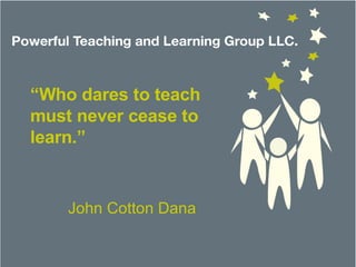“ Who dares to teach must never cease to learn.” John Cotton Dana 