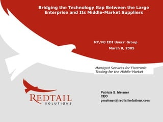 Patricia S. Meisner CEO [email_address] March 8, 2005 Managed Services for Electronic Trading for the Middle-Market Bridging the Technology Gap Between the Large Enterprise and Its Middle-Market Suppliers NY/NJ EDI Users’ Group 