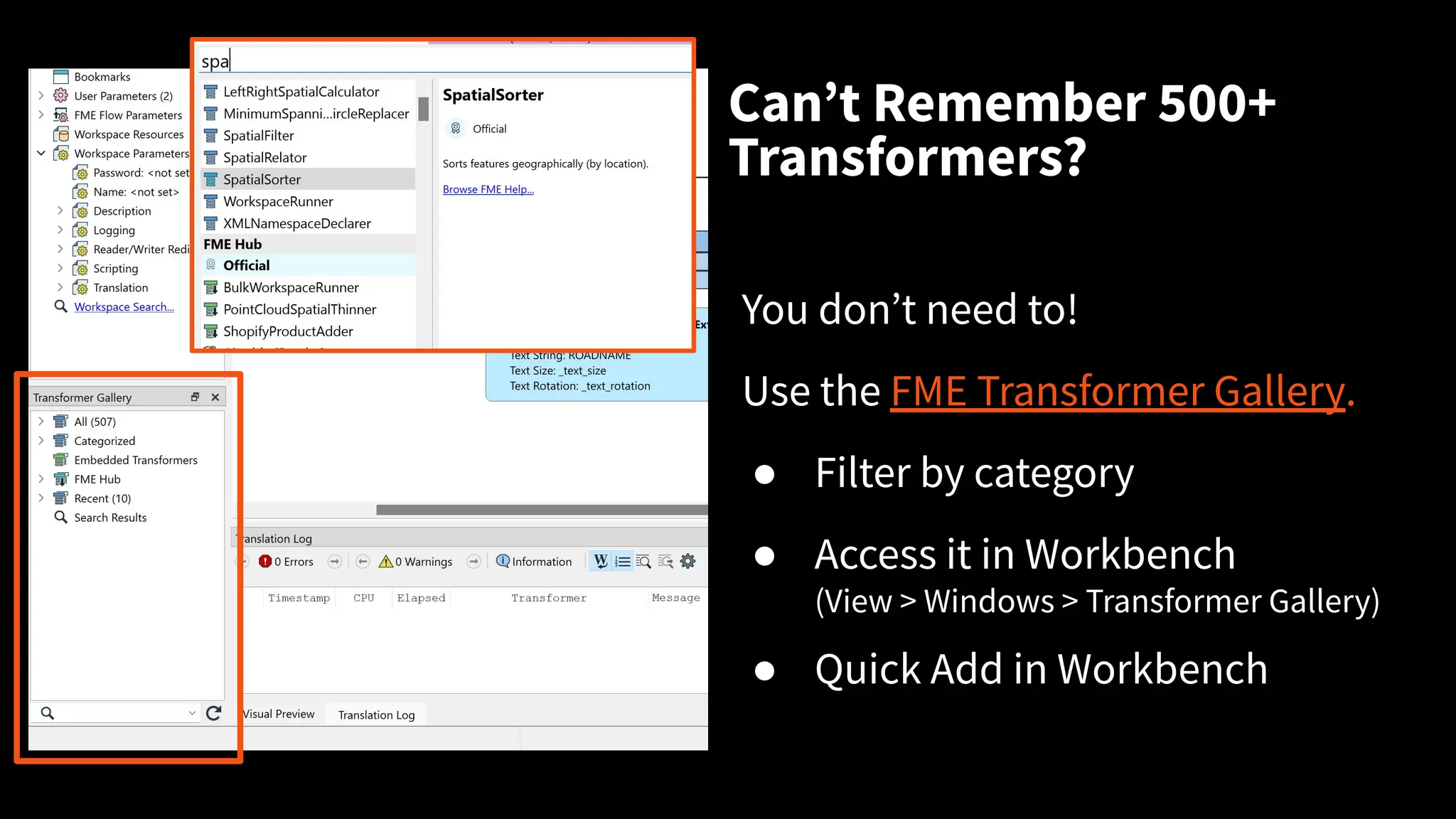 Canʼt Remember 500+
Transformers?
You donʼt need to!
Use the FME Transformer Gallery.
● Filter by category
● Access it in Workbench
(View > Windows > Transformer Gallery)
● Quick Add in Workbench
 