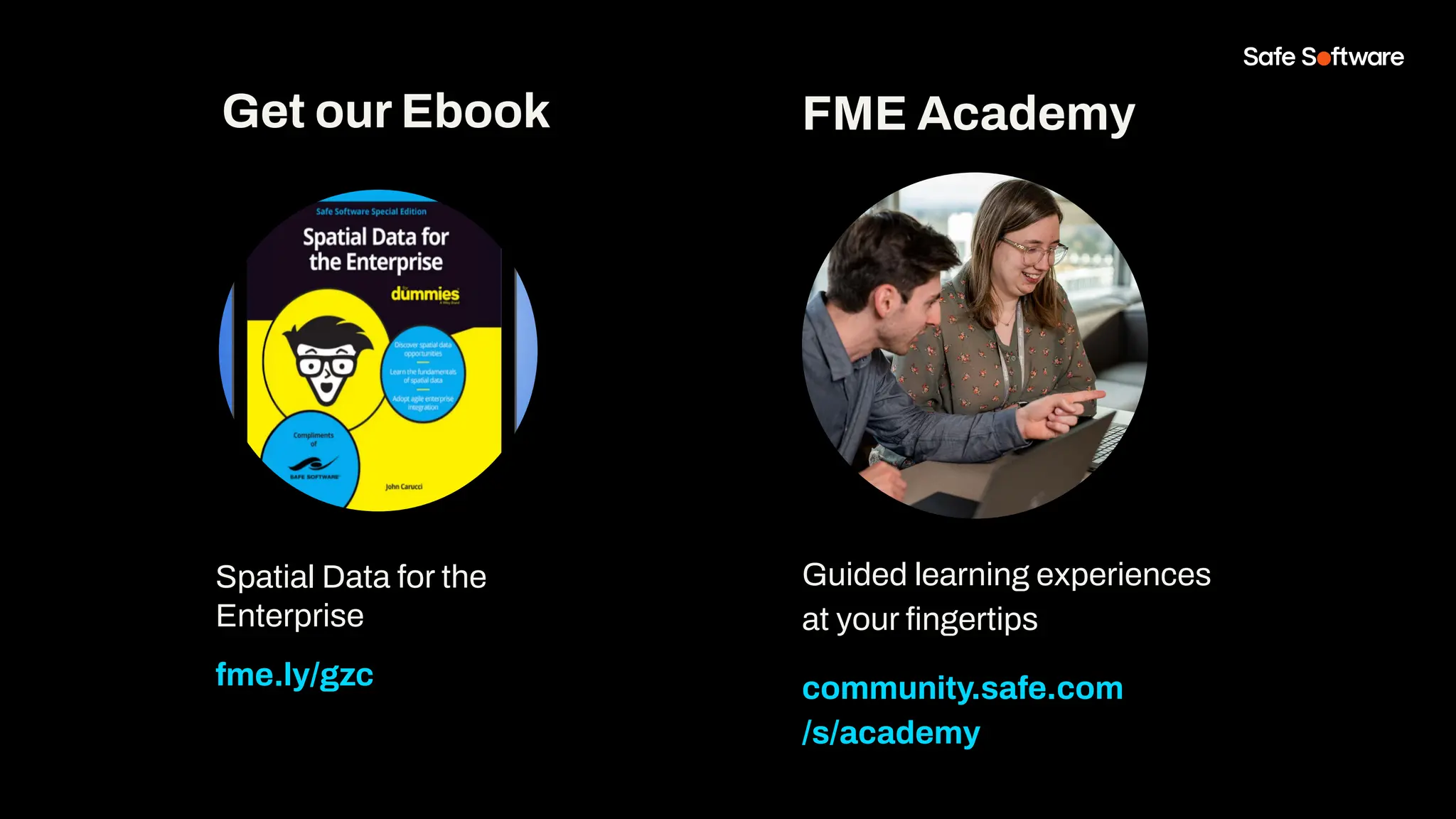 Get our Ebook
Spatial Data for the
Enterprise
fme.ly/gzc
Guided learning experiences
at your ﬁngertips
community.safe.com
/s/academy
FME Academy
 